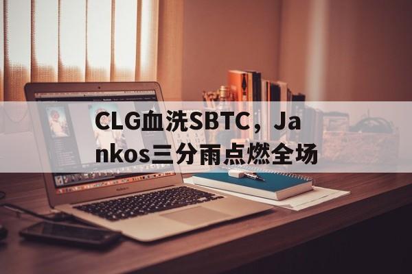 PG电子娱乐在线-CLG血洗SBTC，Jankos三分雨点燃全场的简单介绍